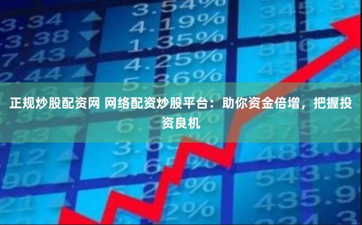 正规炒股配资网 网络配资炒股平台：助你资金倍增，把握投资良机
