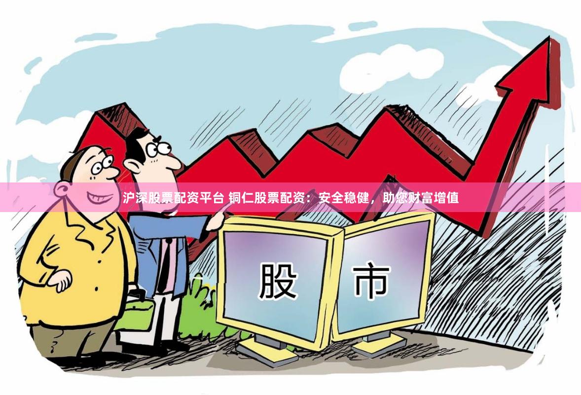 沪深股票配资平台 铜仁股票配资：安全稳健，助您财富增值