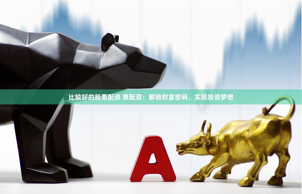 比较好的股票配资 票配资：解锁财富密码，实现投资梦想