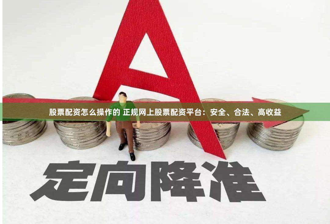 股票配资怎么操作的 正规网上股票配资平台：安全、合法、高收益