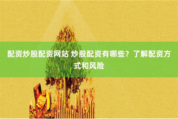 配资炒股配资网站 炒股配资有哪些？了解配资方式和风险