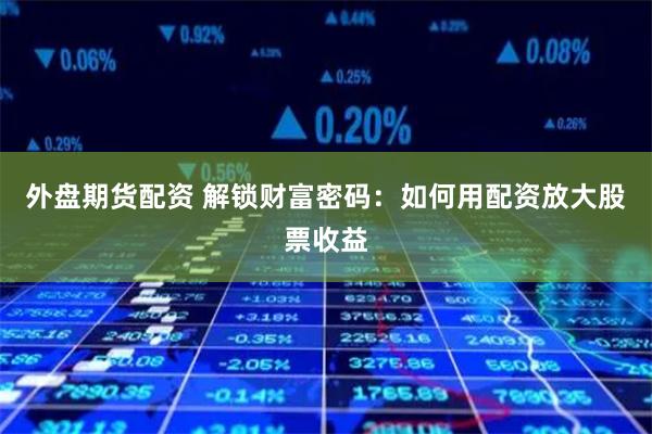 外盘期货配资 解锁财富密码：如何用配资放大股票收益