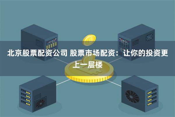 北京股票配资公司 股票市场配资：让你的投资更上一层楼
