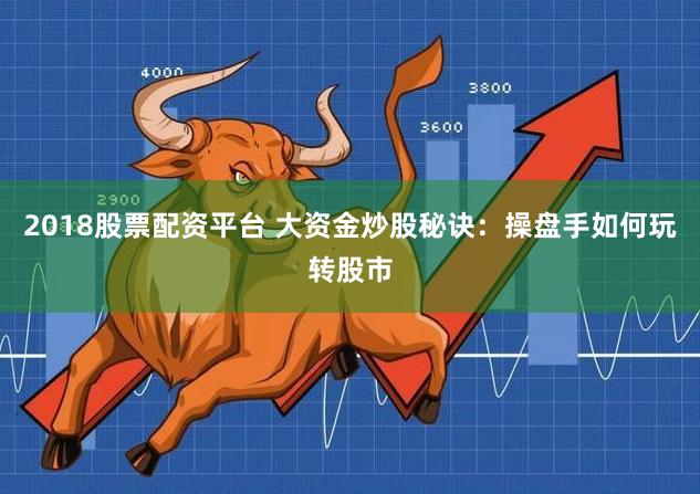 2018股票配资平台 大资金炒股秘诀：操盘手如何玩转股市