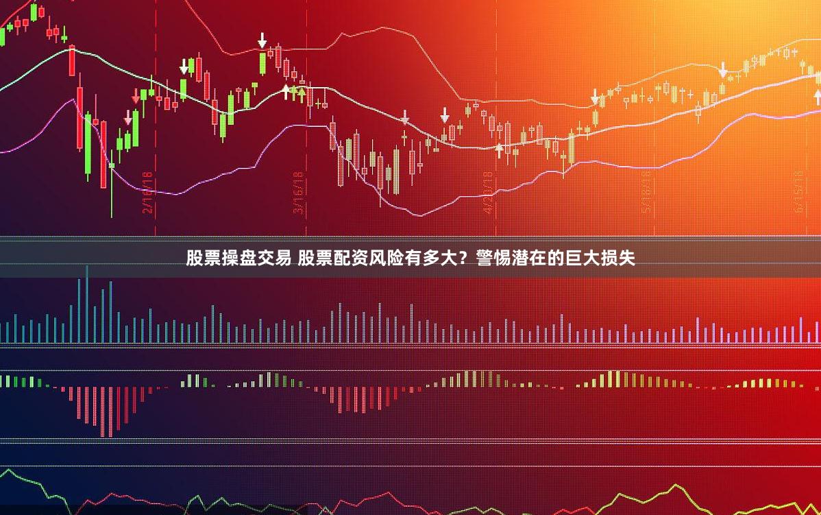 股票操盘交易 股票配资风险有多大？警惕潜在的巨大损失