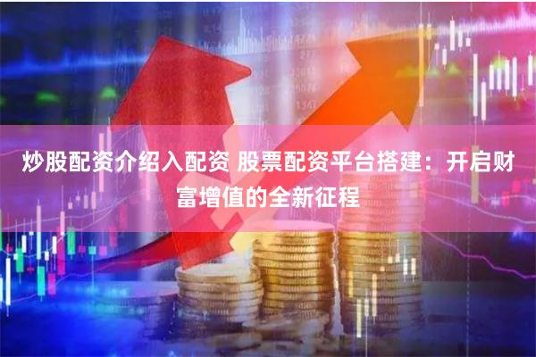 炒股配资介绍入配资 股票配资平台搭建：开启财富增值的全新征程
