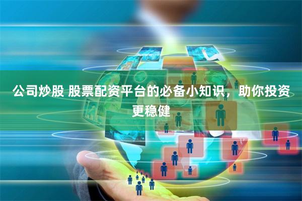 公司炒股 股票配资平台的必备小知识，助你投资更稳健