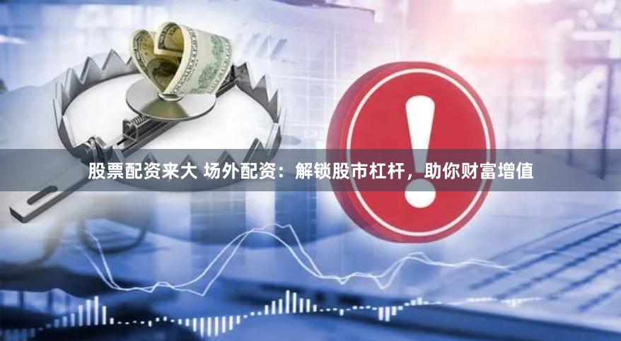 股票配资来大 场外配资：解锁股市杠杆，助你财富增值