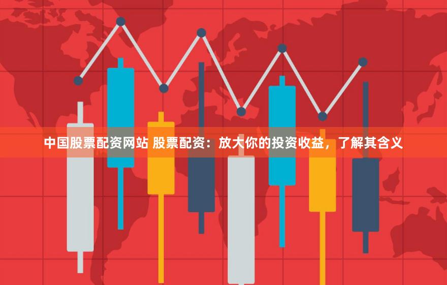 中国股票配资网站 股票配资：放大你的投资收益，了解其含义