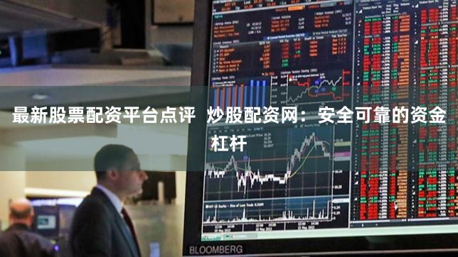 最新股票配资平台点评  炒股配资网：安全可靠的资金杠杆
