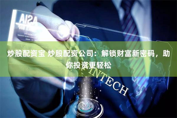 炒股配资宝 炒股配资公司：解锁财富新密码，助你投资更轻松