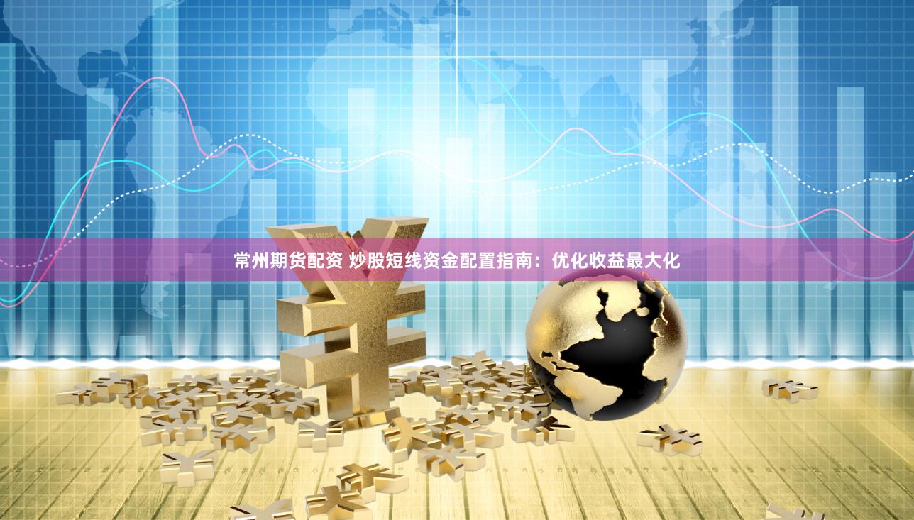 常州期货配资 炒股短线资金配置指南：优化收益最大化