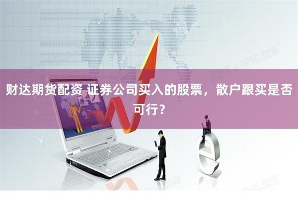 财达期货配资 证券公司买入的股票，散户跟买是否可行？
