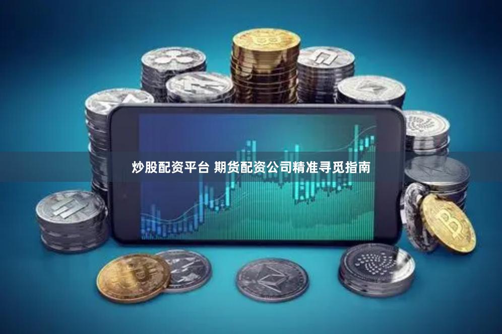 炒股配资平台 期货配资公司精准寻觅指南