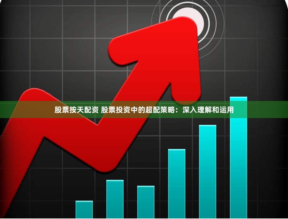 股票按天配资 股票投资中的超配策略：深入理解和运用