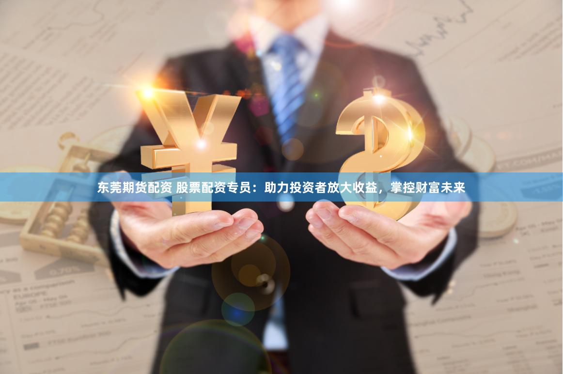 东莞期货配资 股票配资专员：助力投资者放大收益，掌控财富未来