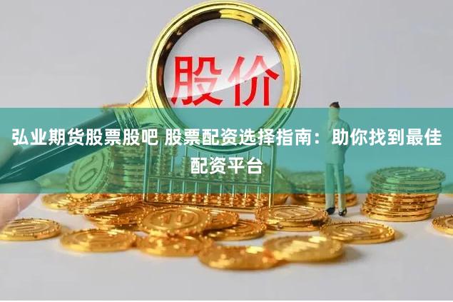弘业期货股票股吧 股票配资选择指南：助你找到最佳配资平台