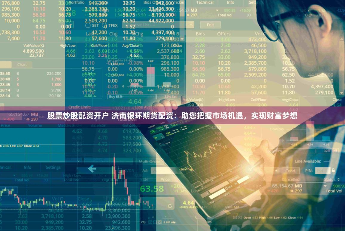 股票炒股配资开户 济南银环期货配资：助您把握市场机遇，实现财富梦想