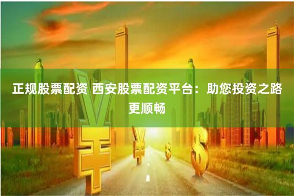 正规股票配资 西安股票配资平台：助您投资之路更顺畅