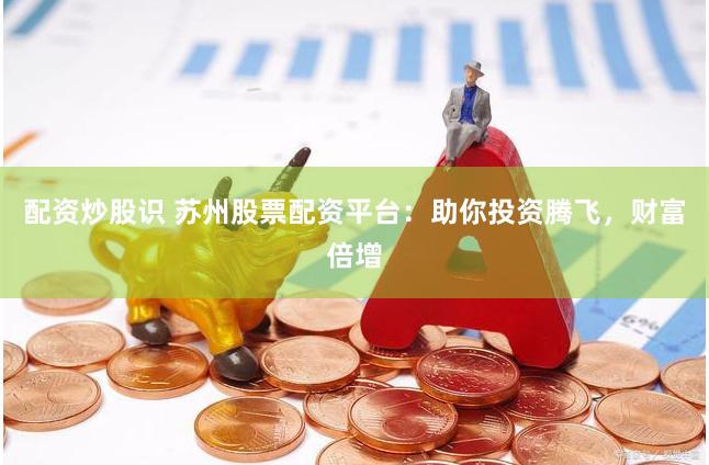 配资炒股识 苏州股票配资平台：助你投资腾飞，财富倍增