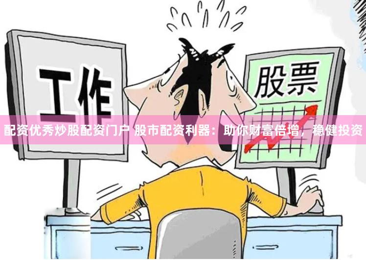 配资优秀炒股配资门户 股市配资利器：助你财富倍增，稳健投资