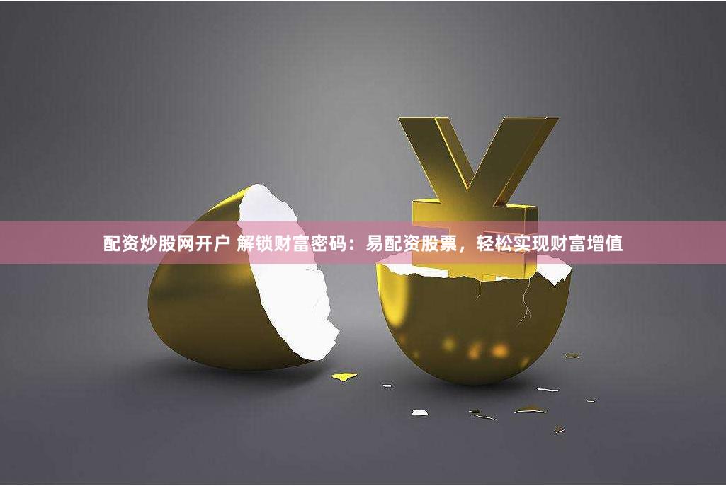 配资炒股网开户 解锁财富密码：易配资股票，轻松实现财富增值