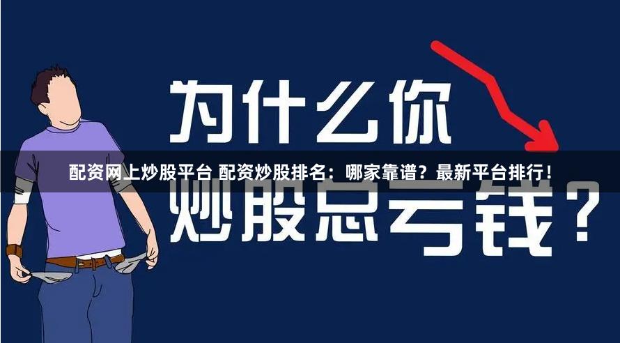 配资网上炒股平台 配资炒股排名：哪家靠谱？最新平台排行！