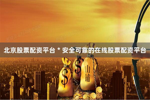 北京股票配资平台 * 安全可靠的在线股票配资平台