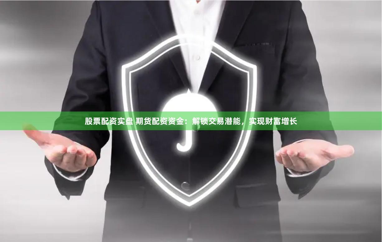 股票配资实盘 期货配资资金：解锁交易潜能，实现财富增长