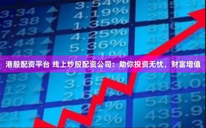 港股配资平台 线上炒股配资公司：助你投资无忧，财富增值