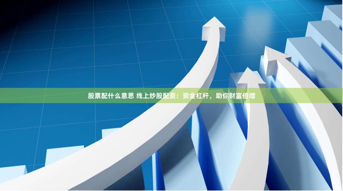 股票配什么意思 线上炒股配资：资金杠杆，助你财富倍增