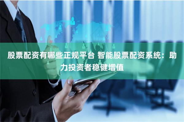 股票配资有哪些正规平台 智能股票配资系统：助力投资者稳健增值