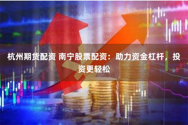 杭州期货配资 南宁股票配资：助力资金杠杆，投资更轻松