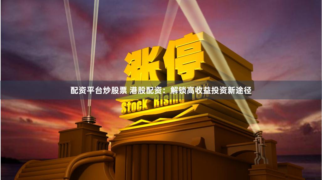 配资平台炒股票 港股配资：解锁高收益投资新途径