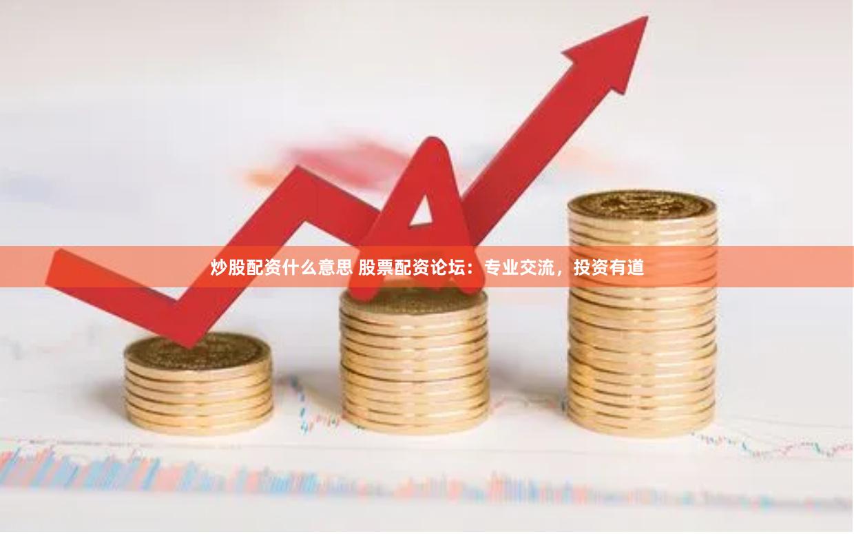 炒股配资什么意思 股票配资论坛：专业交流，投资有道