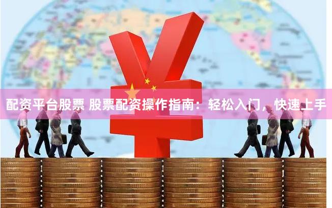 配资平台股票 股票配资操作指南：轻松入门，快速上手