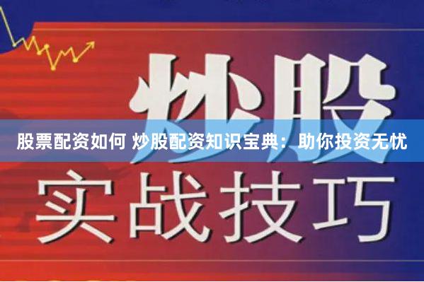 股票配资如何 炒股配资知识宝典：助你投资无忧