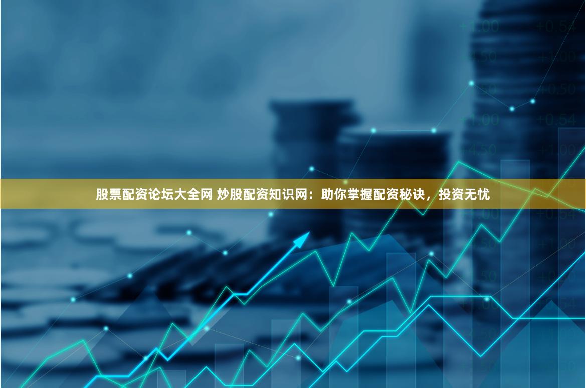 股票配资论坛大全网 炒股配资知识网：助你掌握配资秘诀，投资无忧