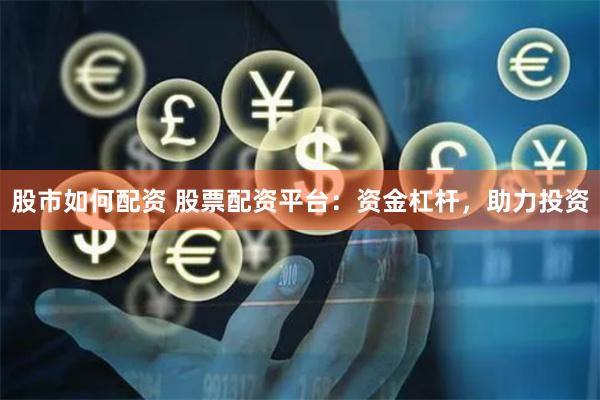 股市如何配资 股票配资平台：资金杠杆，助力投资