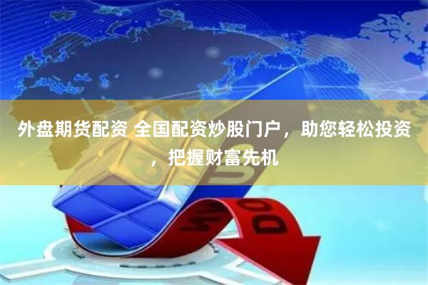 外盘期货配资 全国配资炒股门户，助您轻松投资，把握财富先机