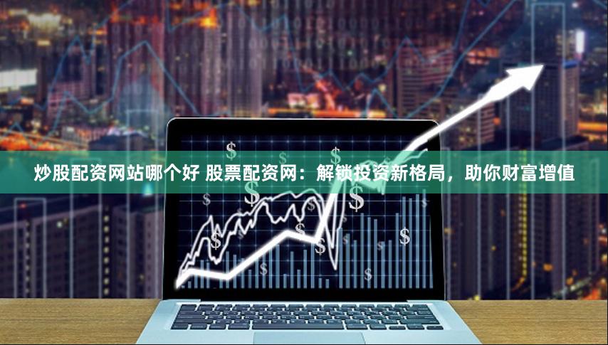 炒股配资网站哪个好 股票配资网：解锁投资新格局，助你财富增值