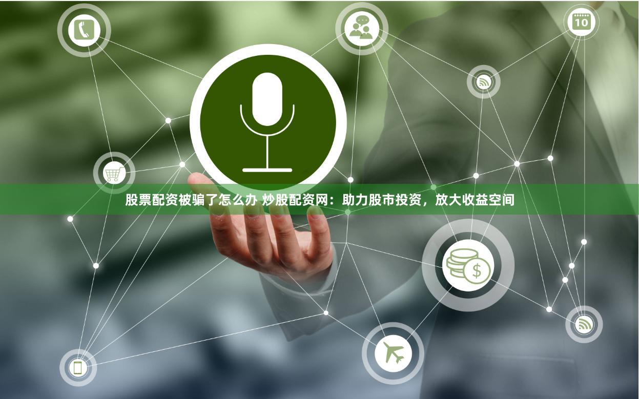 股票配资被骗了怎么办 炒股配资网：助力股市投资，放大收益空间