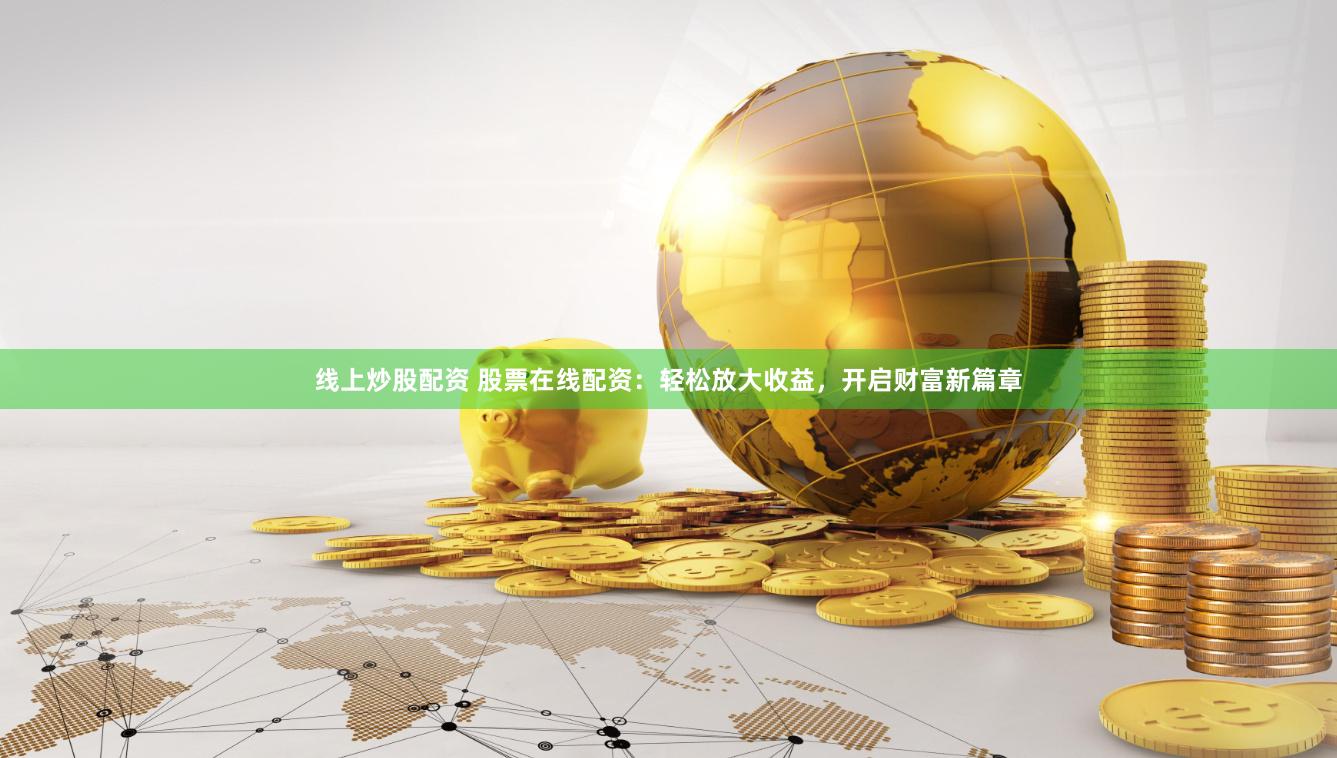 线上炒股配资 股票在线配资：轻松放大收益，开启财富新篇章