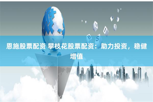 恩施股票配资 攀枝花股票配资：助力投资，稳健增值