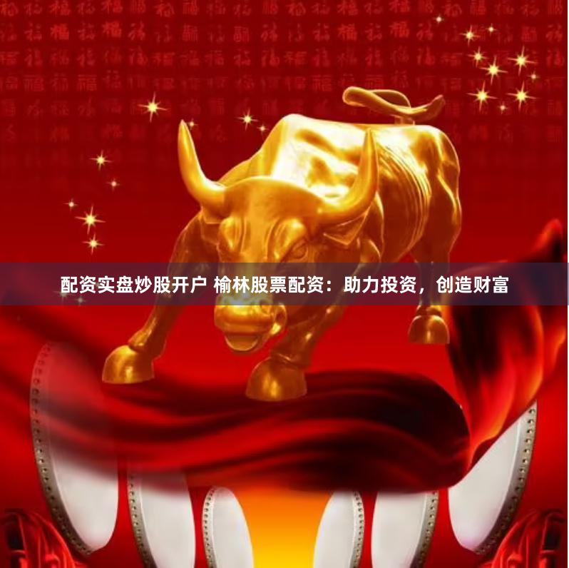 配资实盘炒股开户 榆林股票配资：助力投资，创造财富