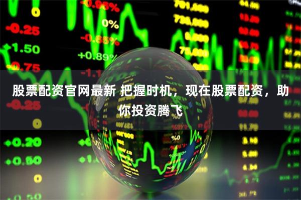 股票配资官网最新 把握时机，现在股票配资，助你投资腾飞