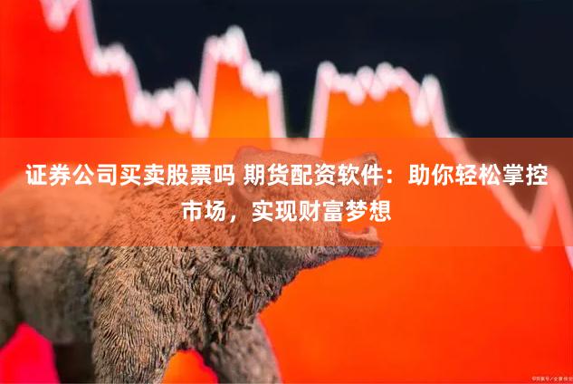 证券公司买卖股票吗 期货配资软件：助你轻松掌控市场，实现财富梦想