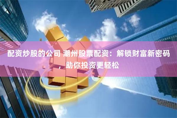 配资炒股的公司 潮州股票配资：解锁财富新密码，助你投资更轻松