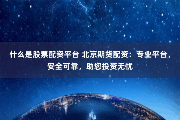 什么是股票配资平台 北京期货配资：专业平台，安全可靠，助您投资无忧