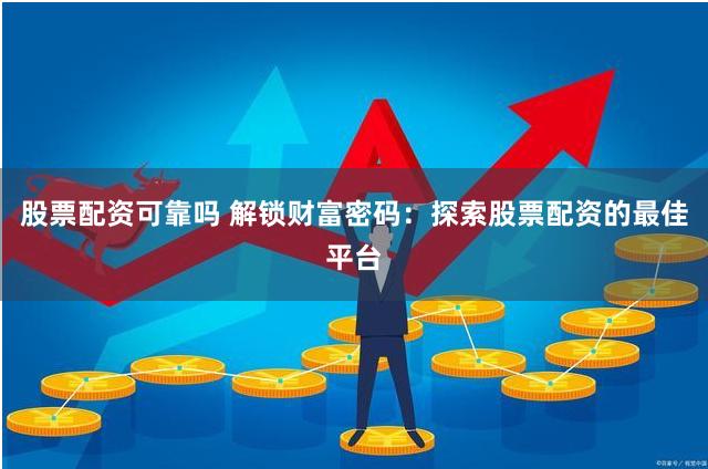 股票配资可靠吗 解锁财富密码：探索股票配资的最佳平台